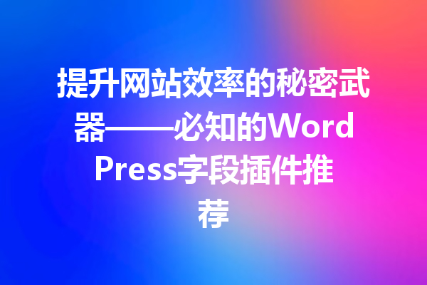 提升网站效率的秘密武器——必知的WordPress字段插件推荐