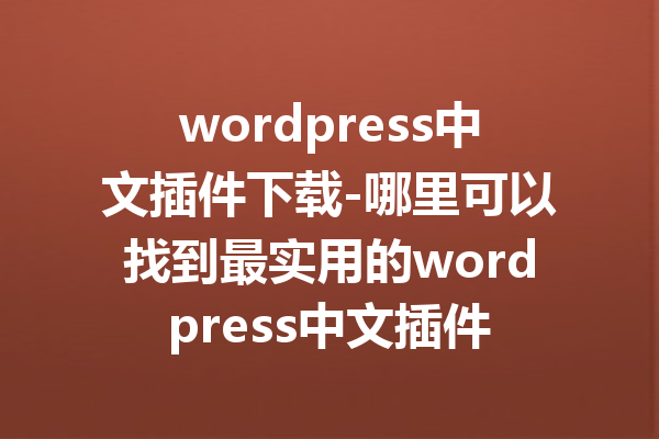wordpress中文插件下载-哪里可以找到最实用的wordpress中文插件
