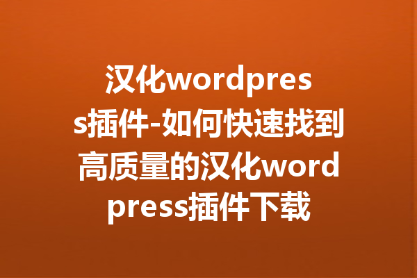 汉化wordpress插件-如何快速找到高质量的汉化wordpress插件下载