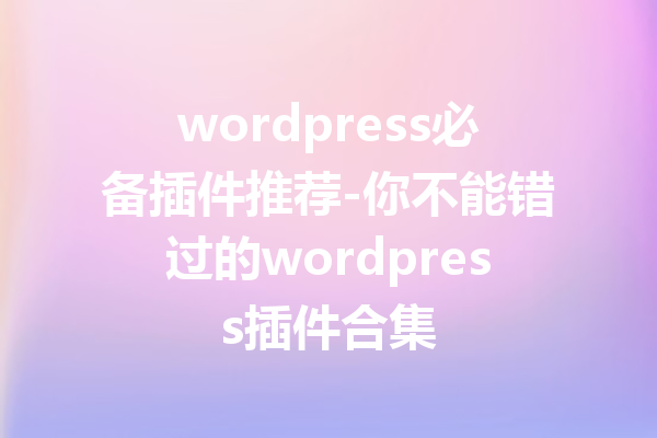 wordpress必备插件推荐-你不能错过的wordpress插件合集