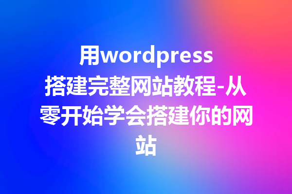 用wordpress搭建完整网站教程-从零开始学会搭建你的网站