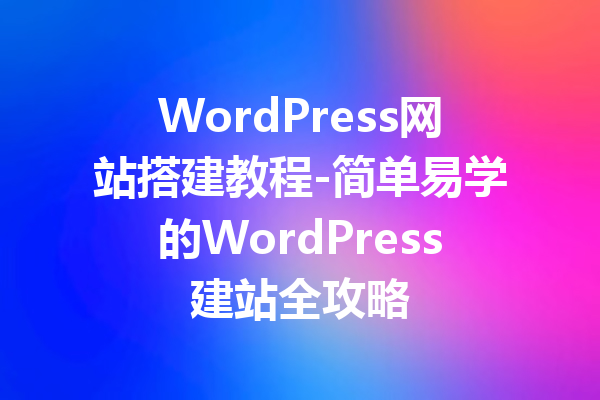 WordPress网站搭建教程-简单易学的WordPress建站全攻略