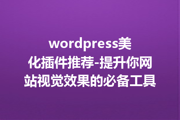 wordpress美化插件推荐-提升你网站视觉效果的必备工具