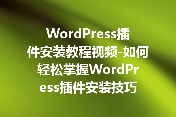WordPress插件安装教程视频-如何轻松掌握WordPress插件安装技巧
