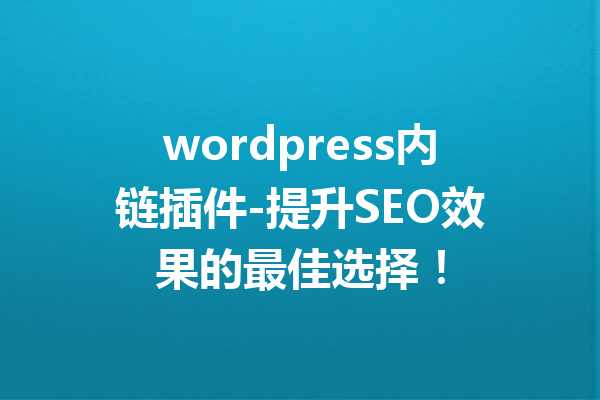 wordpress内链插件-提升SEO效果的最佳选择！