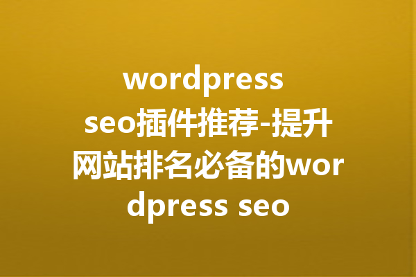 wordpress seo插件推荐-提升网站排名必备的wordpress seo插件