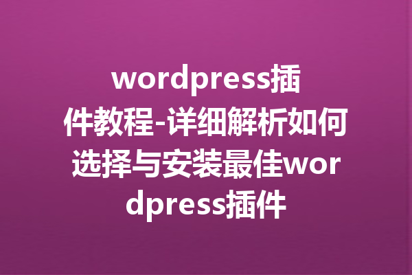 wordpress插件教程-详细解析如何选择与安装最佳wordpress插件