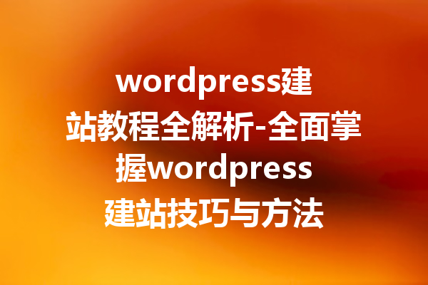 wordpress建站教程全解析-全面掌握wordpress建站技巧与方法