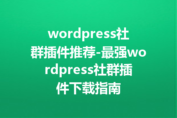 wordpress社群插件推荐-最强wordpress社群插件下载指南