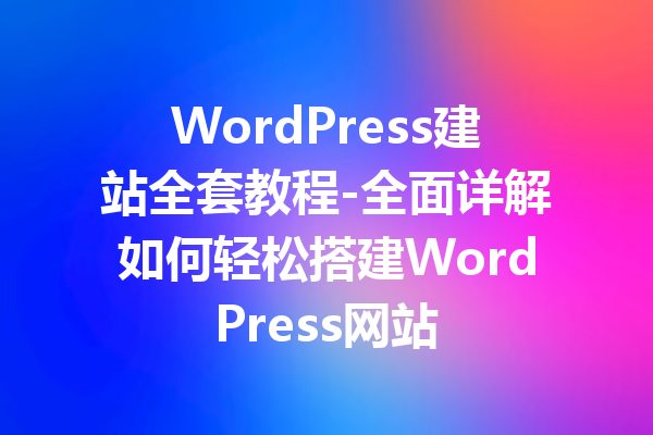 WordPress建站全套教程-全面详解如何轻松搭建WordPress网站