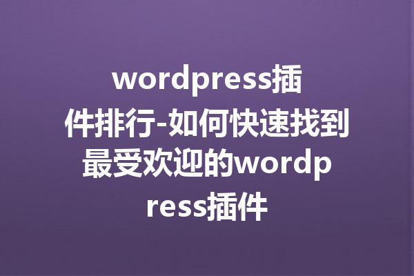 wordpress插件排行-如何快速找到最受欢迎的wordpress插件