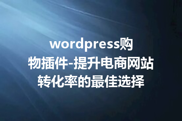 wordpress购物插件-提升电商网站转化率的最佳选择