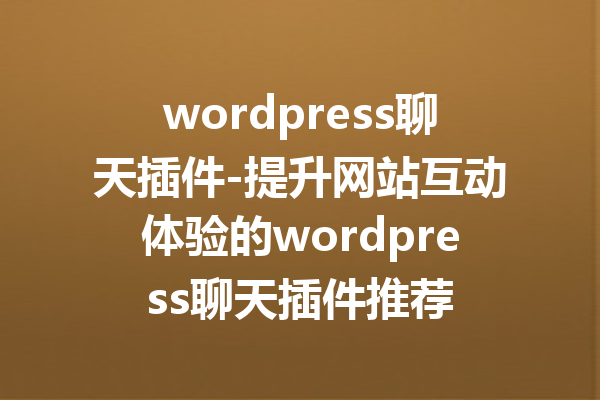wordpress聊天插件-提升网站互动体验的wordpress聊天插件推荐