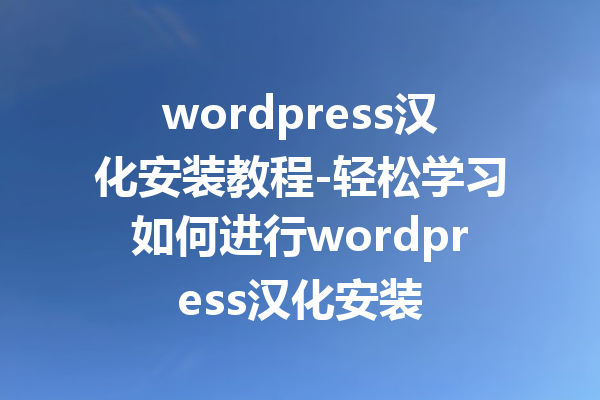 wordpress汉化安装教程-轻松学习如何进行wordpress汉化安装