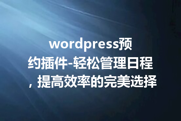 wordpress预约插件-轻松管理日程，提高效率的完美选择