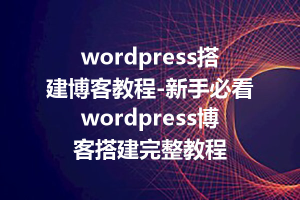 wordpress搭建博客教程-新手必看wordpress博客搭建完整教程