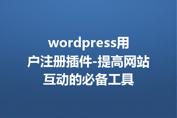 wordpress用户注册插件-提高网站互动的必备工具