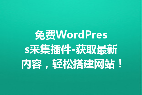 免费WordPress采集插件-获取最新内容，轻松搭建网站！