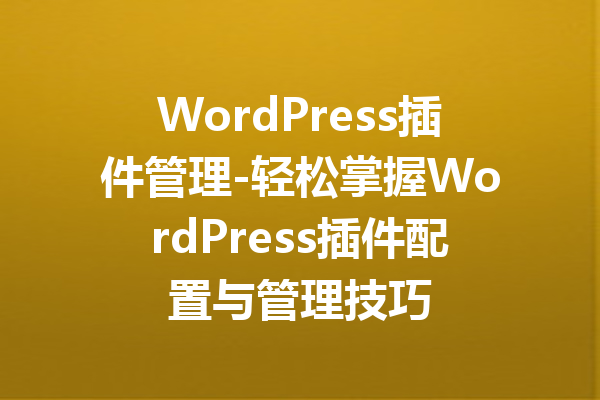 WordPress插件管理-轻松掌握WordPress插件配置与管理技巧