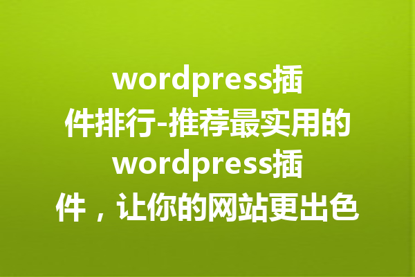 wordpress插件排行-推荐最实用的wordpress插件，让你的网站更出色！
