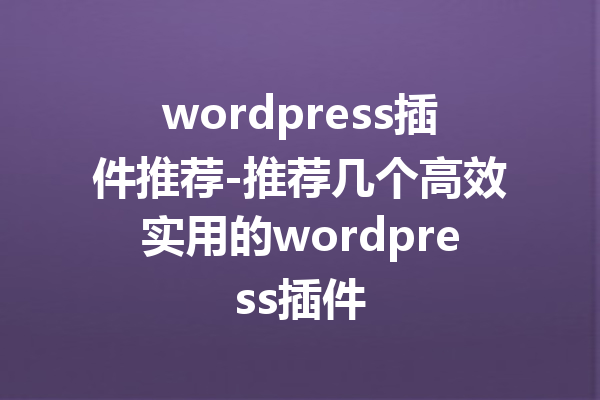 wordpress插件推荐-推荐几个高效实用的wordpress插件