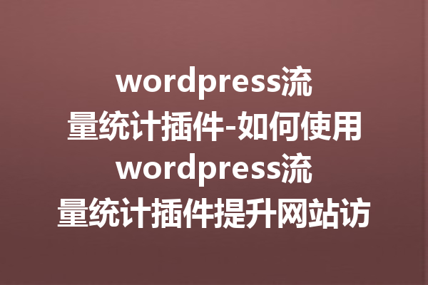 wordpress流量统计插件-如何使用wordpress流量统计插件提升网站访问量