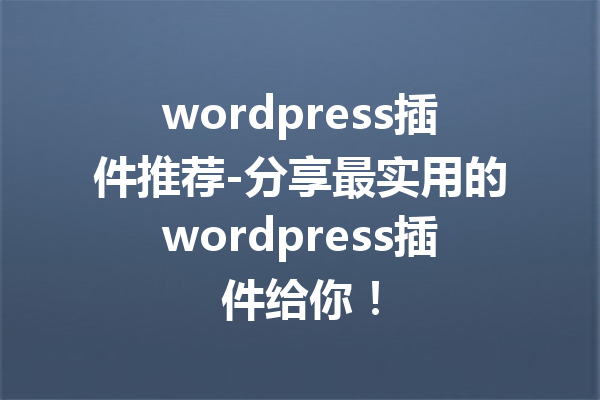 wordpress插件推荐-分享最实用的wordpress插件给你！