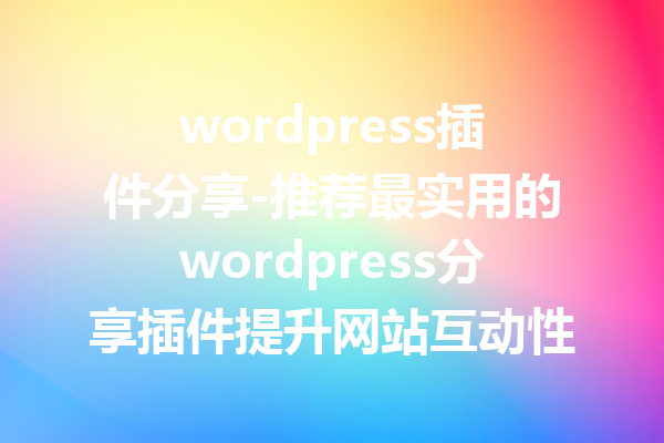 wordpress插件分享-推荐最实用的wordpress分享插件提升网站互动性