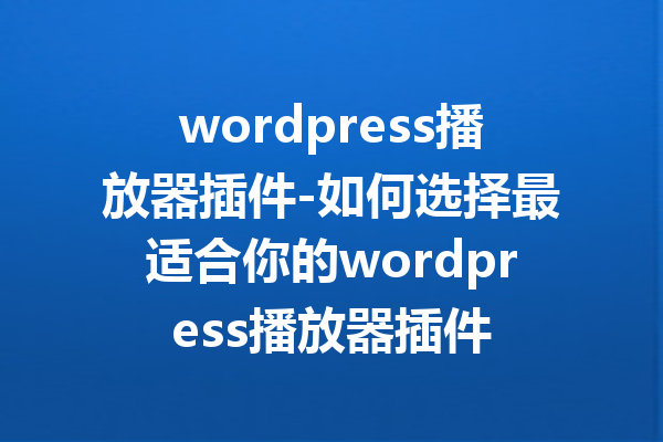 wordpress播放器插件-如何选择最适合你的wordpress播放器插件