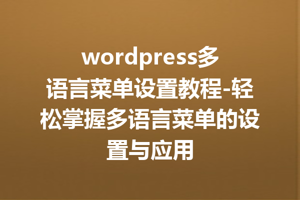 wordpress多语言菜单设置教程-轻松掌握多语言菜单的设置与应用