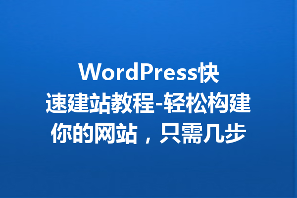 WordPress快速建站教程-轻松构建你的网站，只需几步