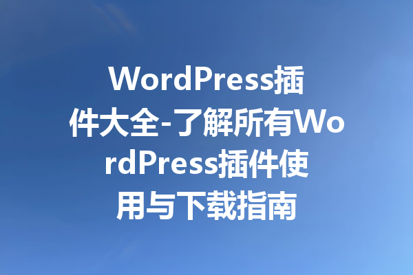 WordPress插件大全-了解所有WordPress插件使用与下载指南