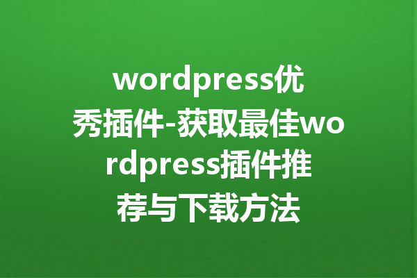 wordpress优秀插件-获取最佳wordpress插件推荐与下载方法