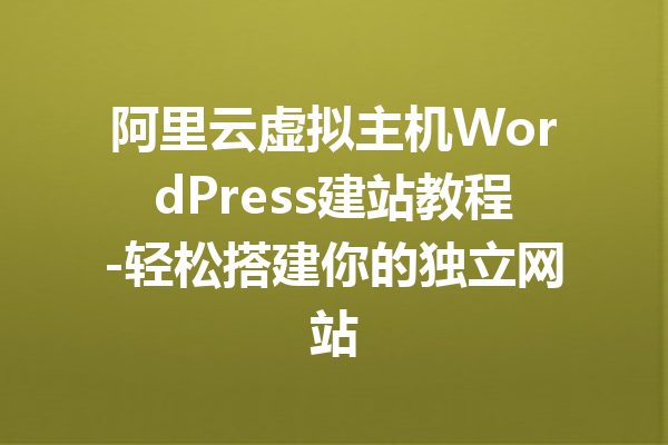 阿里云虚拟主机WordPress建站教程-轻松搭建你的独立网站