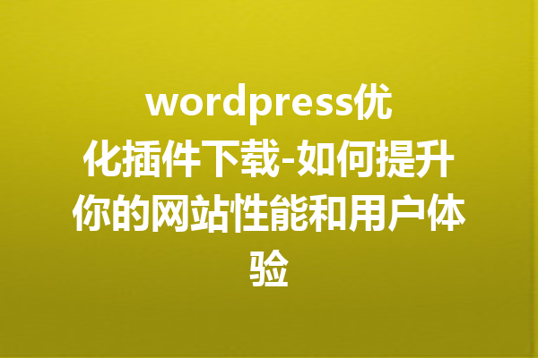 wordpress优化插件下载-如何提升你的网站性能和用户体验