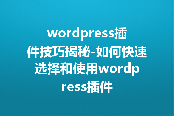 wordpress插件技巧揭秘-如何快速选择和使用wordpress插件