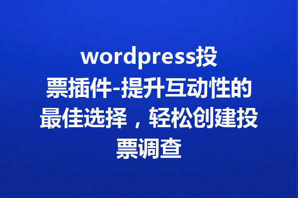 wordpress投票插件-提升互动性的最佳选择，轻松创建投票调查