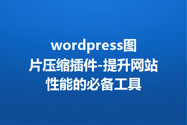 wordpress图片压缩插件-提升网站性能的必备工具