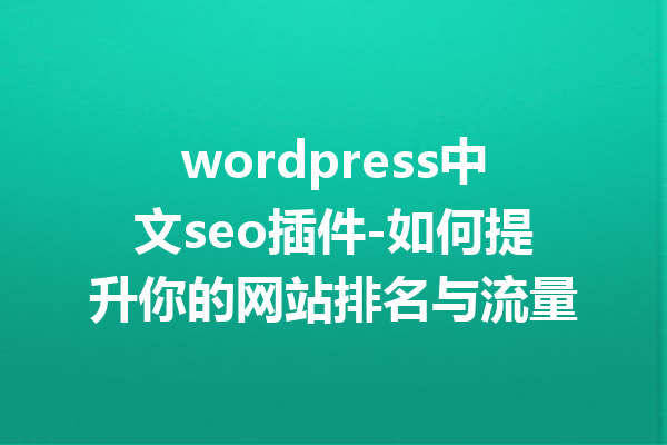 wordpress中文seo插件-如何提升你的网站排名与流量