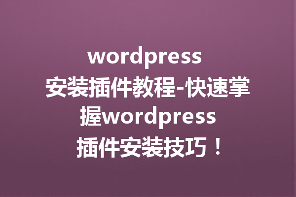 wordpress 安装插件教程-快速掌握wordpress插件安装技巧！