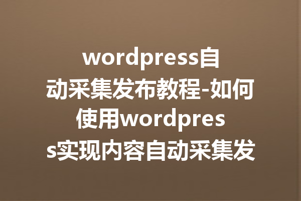 wordpress自动采集发布教程-如何使用wordpress实现内容自动采集发布