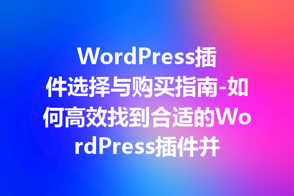 WordPress插件选择与购买指南-如何高效找到合适的WordPress插件并购买