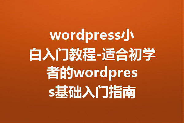 wordpress小白入门教程-适合初学者的wordpress基础入门指南