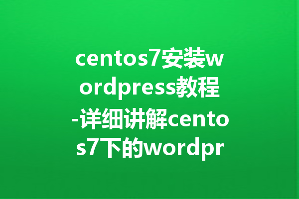 centos7安装wordpress教程-详细讲解centos7下的wordpress安装步骤