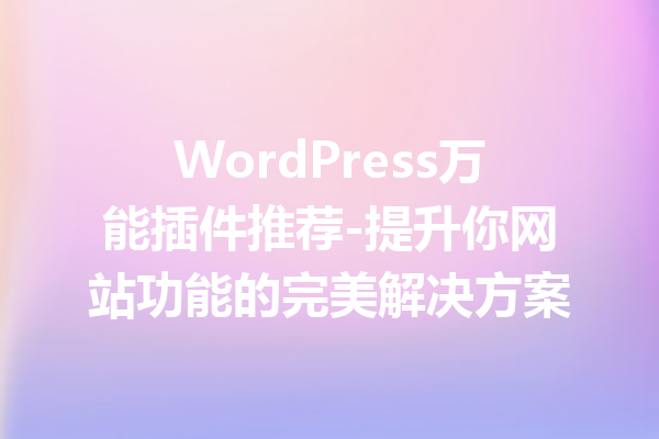 WordPress万能插件推荐-提升你网站功能的完美解决方案