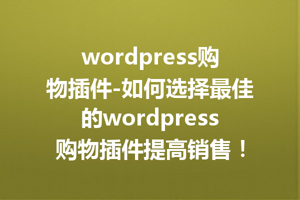 wordpress购物插件-如何选择最佳的wordpress购物插件提高销售！