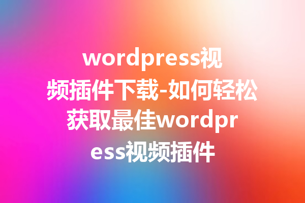 wordpress视频插件下载-如何轻松获取最佳wordpress视频插件