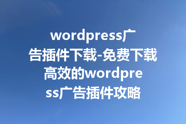 wordpress广告插件下载-免费下载高效的wordpress广告插件攻略
