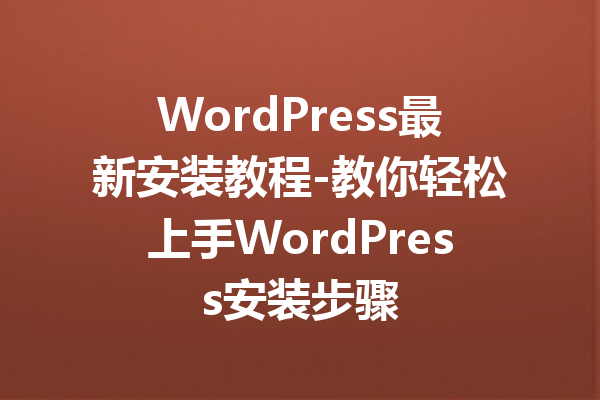 WordPress最新安装教程-教你轻松上手WordPress安装步骤