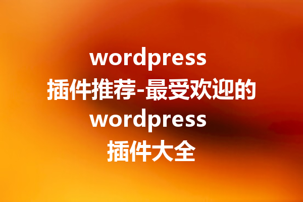 wordpress 插件推荐-最受欢迎的wordpress 插件大全